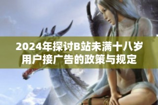 2024年探讨B站未满十八岁用户接广告的政策与规定