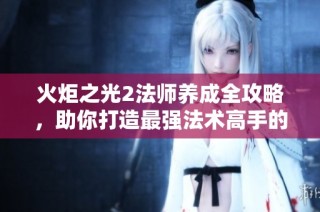 火炬之光2法师养成全攻略，助你打造最强法术高手的秘笈分享