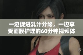 一边促进乳汁分泌，一边享受面膜护理的60分钟视频体验