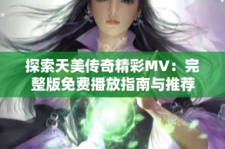 探索天美传奇精彩MV：完整版免费播放指南与推荐