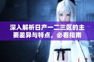 深入解析日产一二三区的主要差异与特点，必看指南