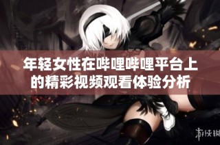 年轻女性在哔哩哔哩平台上的精彩视频观看体验分析