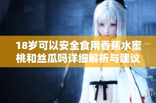 18岁可以安全食用香蕉水蜜桃和丝瓜吗详细解析与建议