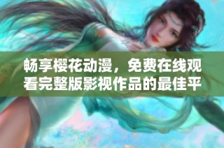 畅享樱花动漫，免费在线观看完整版影视作品的最佳平台
