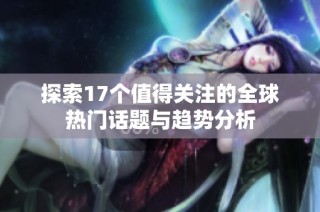 探索17个值得关注的全球热门话题与趋势分析