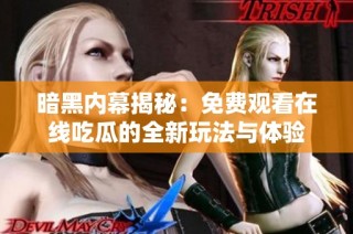 暗黑内幕揭秘：免费观看在线吃瓜的全新玩法与体验
