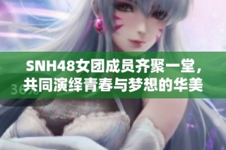 SNH48女团成员齐聚一堂，共同演绎青春与梦想的华美乐章
