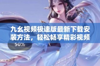 九幺视频极速版最新下载安装方法，轻松畅享精彩视频内容