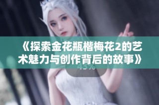 《探索金花瓶楷梅花2的艺术魅力与创作背后的故事》