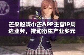 芒果超媒小芒APP主营IP周边业务，推动衍生产业多元发展新模式