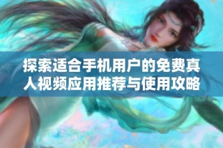 探索适合手机用户的免费真人视频应用推荐与使用攻略