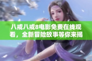 八戒八戒8电影免费在线观看，全新冒险故事等你来揭晓