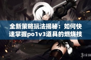 全新策略玩法揭秘：如何快速掌握po1v3道具的燃烧技巧
