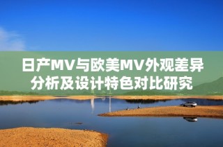 日产MV与欧美MV外观差异分析及设计特色对比研究