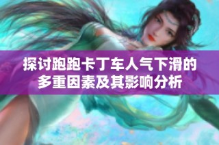 探讨跑跑卡丁车人气下滑的多重因素及其影响分析