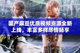 国产麻豆优质视频资源全新上线，丰富多样尽情畅享