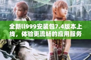 全新ll999安装包7.4版本上线，体验更流畅的应用服务