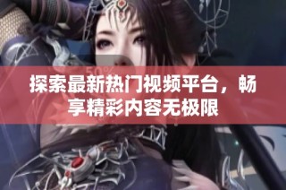 探索最新热门视频平台，畅享精彩内容无极限