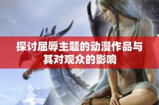 探讨屈辱主题的动漫作品与其对观众的影响