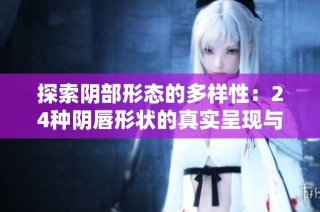 探索阴部形态的多样性：24种阴唇形状的真实呈现与解读