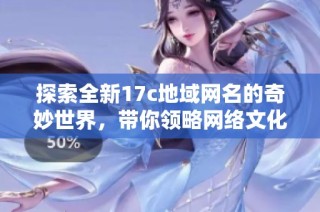 探索全新17c地域网名的奇妙世界，带你领略网络文化的新风尚