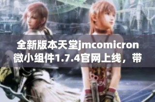 全新版本天堂jmcomicron微小组件1.7.4官网上线，带来精彩功能与优化体验