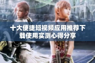 十大便捷短视频应用推荐下载使用实测心得分享