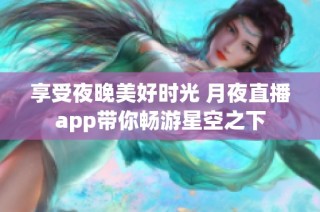 享受夜晚美好时光 月夜直播app带你畅游星空之下