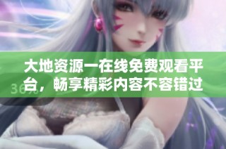 大地资源一在线免费观看平台，畅享精彩内容不容错过