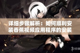 详细步骤解析：如何顺利安装香蕉视频应用程序的安装包