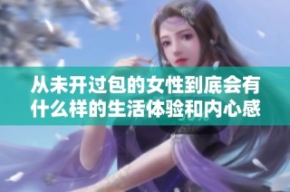 从未开过包的女性到底会有什么样的生活体验和内心感受呢