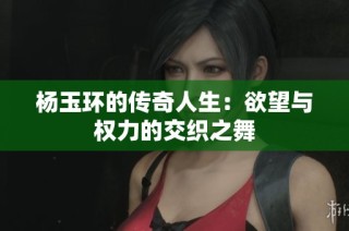 杨玉环的传奇人生：欲望与权力的交织之舞