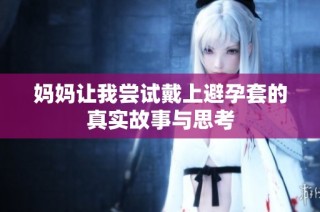 妈妈让我尝试戴上避孕套的真实故事与思考