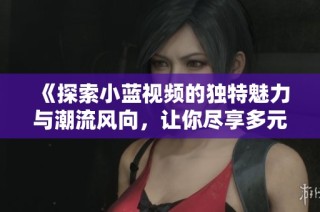 《探索小蓝视频的独特魅力与潮流风向，让你尽享多元文化体验》