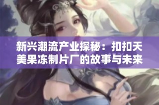 新兴潮流产业探秘：扣扣天美果冻制片厂的故事与未来发展