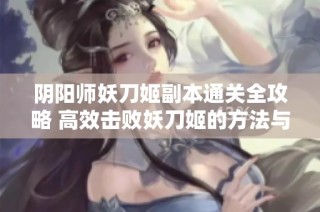 阴阳师妖刀姬副本通关全攻略 高效击败妖刀姬的方法与技巧