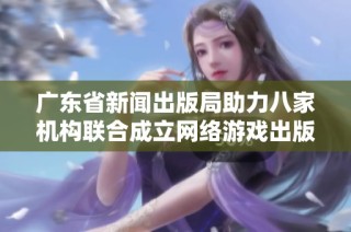 广东省新闻出版局助力八家机构联合成立网络游戏出版合作联盟