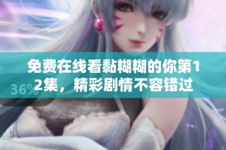 免费在线看黏糊糊的你第12集，精彩剧情不容错过