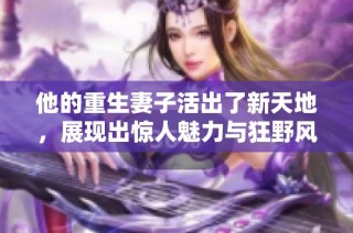 他的重生妻子活出了新天地，展现出惊人魅力与狂野风采