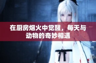 在厨房烟火中觉醒，每天与动物的奇妙相遇