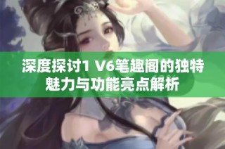 深度探讨1 V6笔趣阁的独特魅力与功能亮点解析