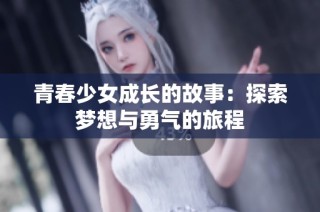 青春少女成长的故事：探索梦想与勇气的旅程