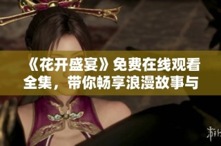 《花开盛宴》免费在线观看全集，带你畅享浪漫故事与感动时刻