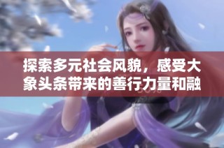 探索多元社会风貌，感受大象头条带来的善行力量和融媒体体验