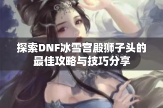 探索DNF冰雪宫殿狮子头的最佳攻略与技巧分享