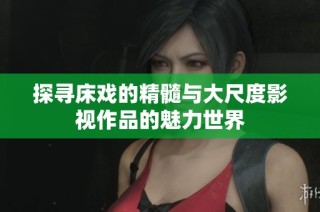 探寻床戏的精髓与大尺度影视作品的魅力世界