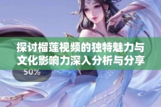 探讨榴莲视频的独特魅力与文化影响力深入分析与分享