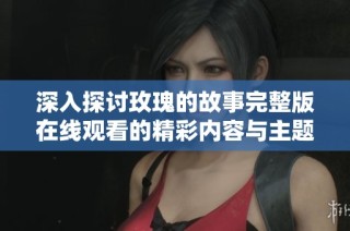 深入探讨玫瑰的故事完整版在线观看的精彩内容与主题解析