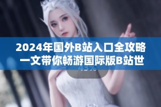 2024年国外B站入口全攻略 一文带你畅游国际版B站世界