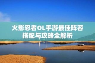 火影忍者OL手游最佳阵容搭配与攻略全解析
